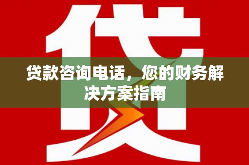 阜南贷款咨询电话，您的财务解决方案指南