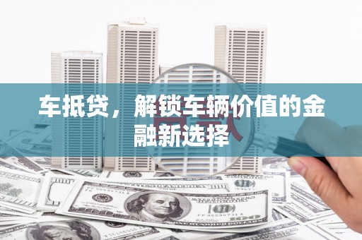 阜南车抵贷，解锁车辆价值的金融新选择