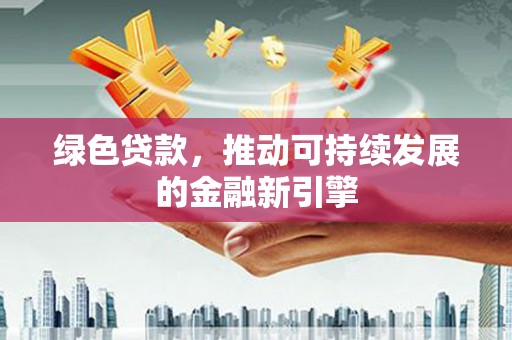 阜南绿色贷款，推动可持续发展的金融新引擎