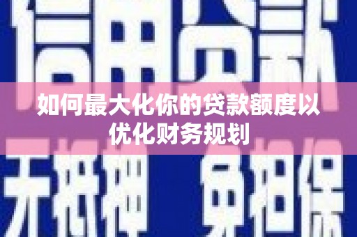 阜南如何最大化你的贷款额度以优化财务规划