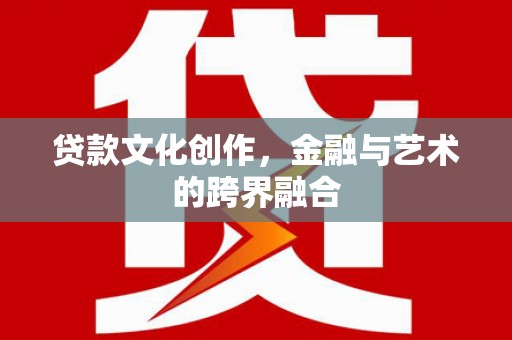 阜南贷款文化创作，金融与艺术的跨界融合