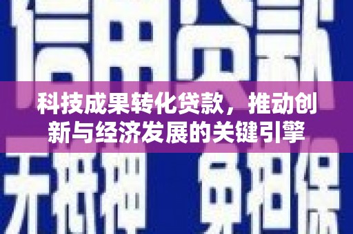 阜南科技成果转化贷款，推动创新与经济发展的关键引擎