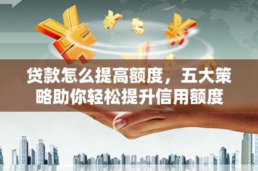 阜南贷款怎么提高额度，五大策略助你轻松提升信用额度