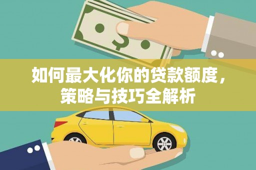 阜南如何最大化你的贷款额度，策略与技巧全解析