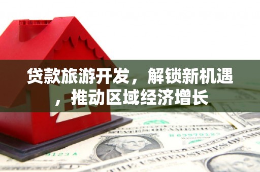 阜南贷款旅游开发，解锁新机遇，推动区域经济增长