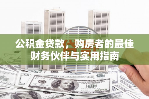 阜南公积金贷款，购房者的最佳财务伙伴与实用指南