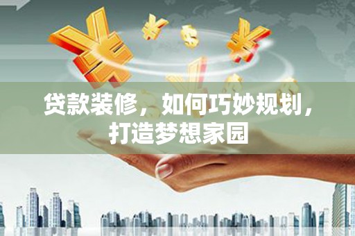 阜南贷款装修，如何巧妙规划，打造梦想家园