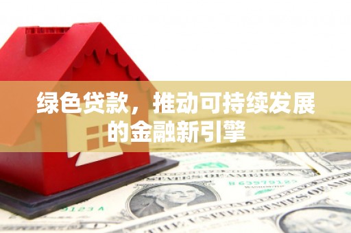 阜南绿色贷款，推动可持续发展的金融新引擎