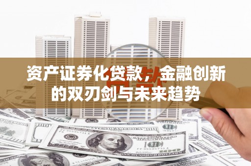 阜南资产证券化贷款，金融创新的双刃剑与未来趋势