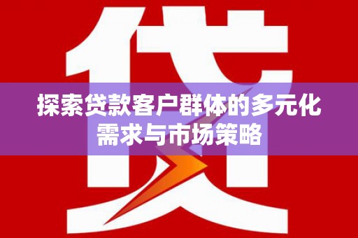 阜南探索贷款客户群体的多元化需求与市场策略