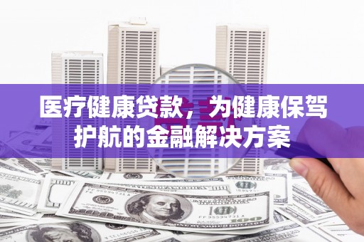 阜南医疗健康贷款，为健康保驾护航的金融解决方案
