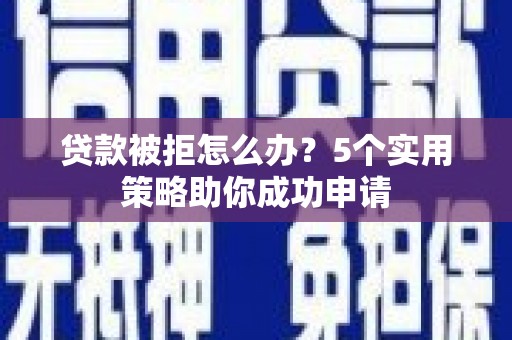 阜南贷款被拒怎么办？5个实用策略助你成功申请